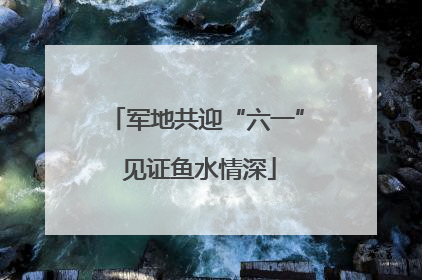军地共迎“六一” 见证鱼水情深